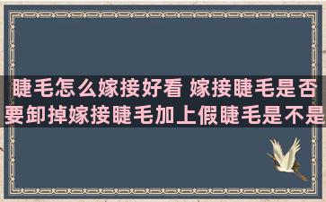 睫毛怎么嫁接好看 嫁接睫毛是否要卸掉嫁接睫毛加上假睫毛是不是会影响效果